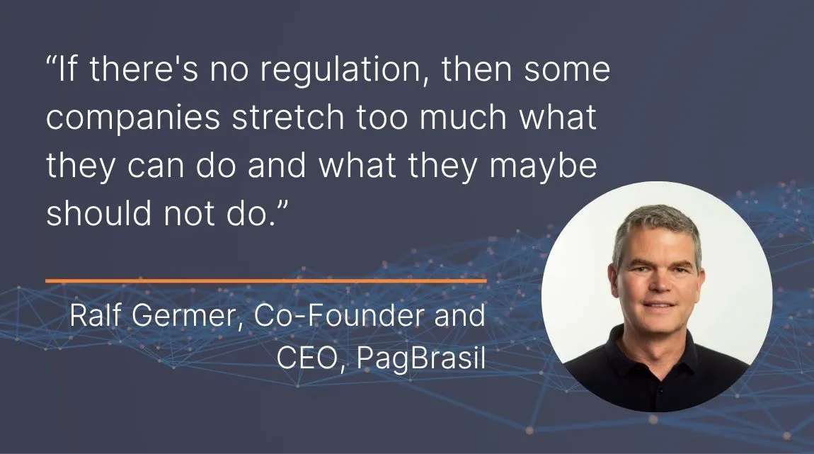 A graphic showing a headshot of Ralf Germer, Co-Founder and CEO, PagBrasil with a quote from him: "If there's no regulation, then some companies stretch too much what they can do and what they maybe should not do."