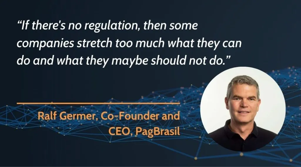 A graphic showing a headshot of Ralf Germer, Co-Founder and CEO, PagBrasil with a quote from him: "If there's no regulation, then some companies stretch too much what they can do and what they maybe should not do."