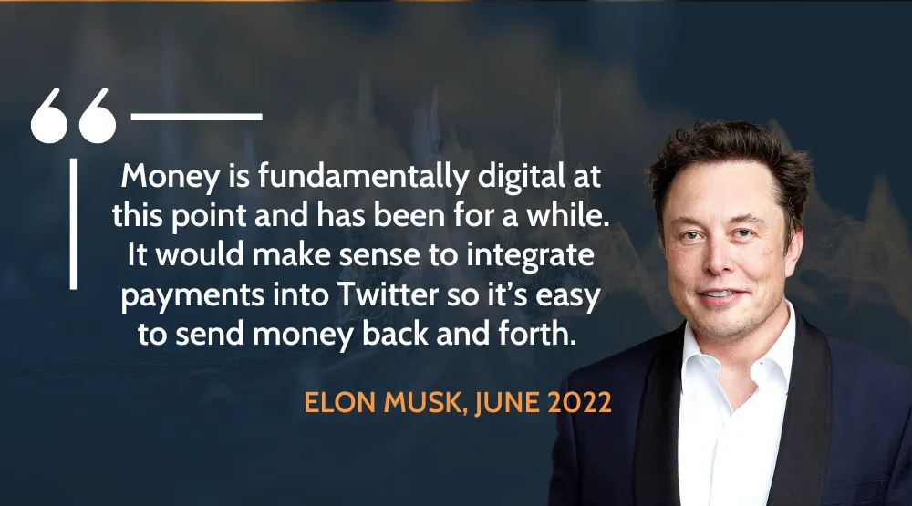 "Money is fundamentally digital at this point and has been for a while. It would make sense to integrate payments into Twitter so it's easy to send money back and forth." - Elon Musk, June 2022